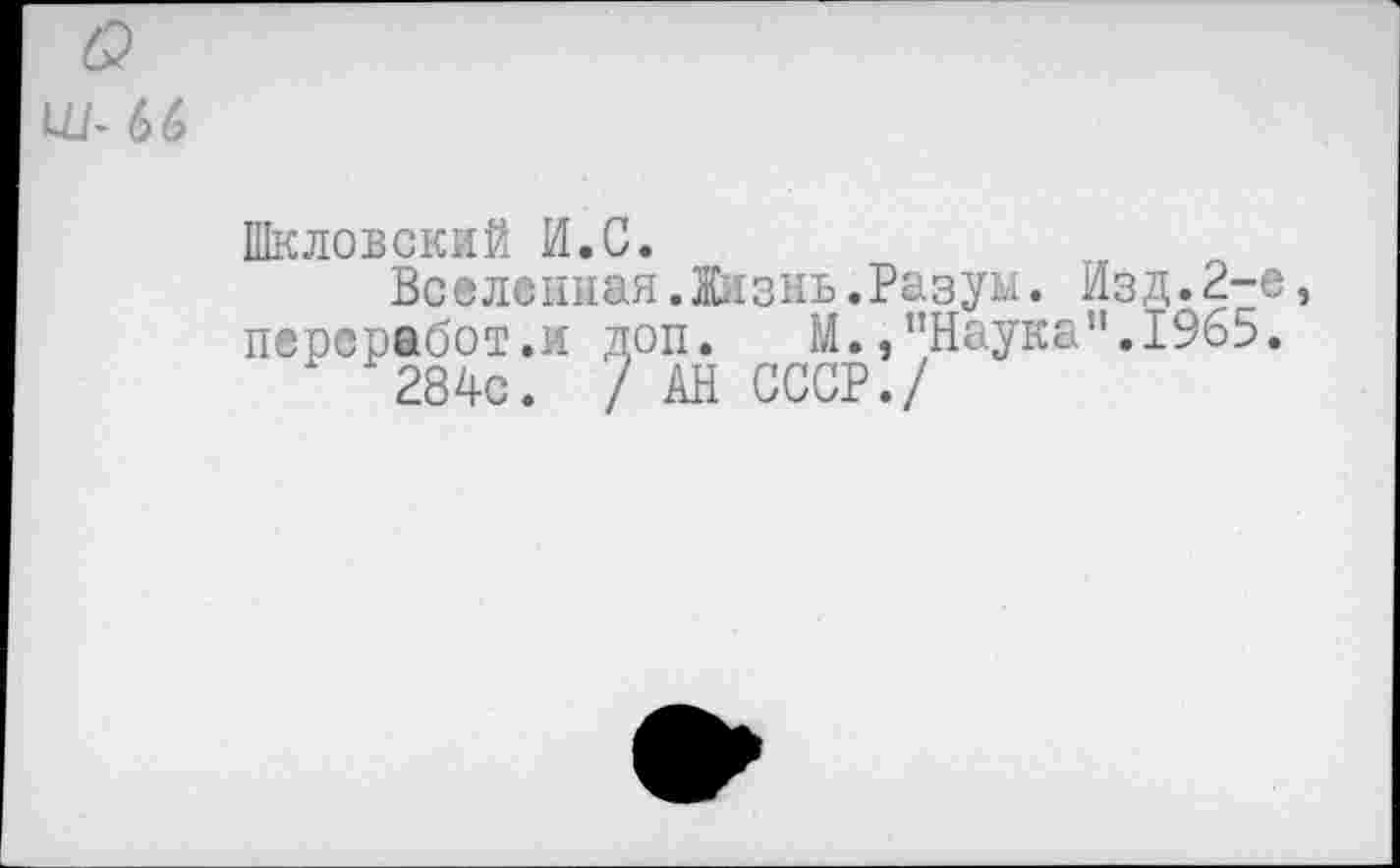 ﻿о
Ш- 66
Шкловский И.С.
Вселенная.Жизнь.Разум. Изд.2-е, персработ.и доп. М.»"Наука”.1965.
284с. / АН СССР./